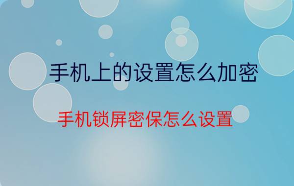 手机上的设置怎么加密 手机锁屏密保怎么设置？